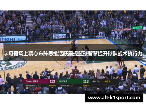 字母哥场上精心布阵思维活跃展现篮球智慧提升球队战术执行力