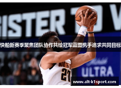 快船新赛季聚焦团队协作共绘冠军蓝图携手追求共同目标