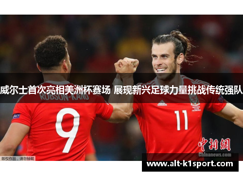 威尔士首次亮相美洲杯赛场 展现新兴足球力量挑战传统强队