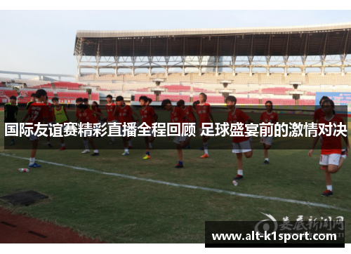 国际友谊赛精彩直播全程回顾 足球盛宴前的激情对决