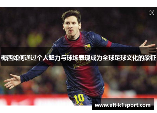 梅西如何通过个人魅力与球场表现成为全球足球文化的象征
