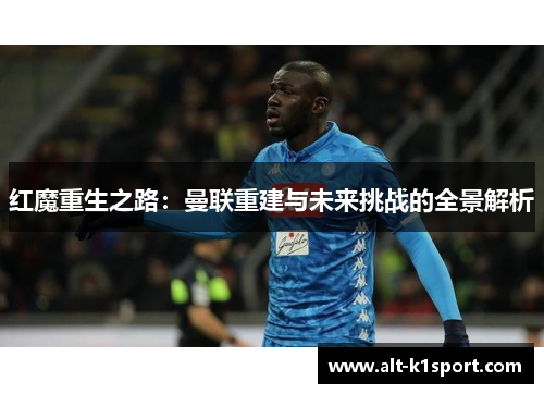 红魔重生之路：曼联重建与未来挑战的全景解析