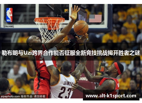 勒布朗与Uzi跨界合作能否征服全新竞技挑战揭开胜者之谜