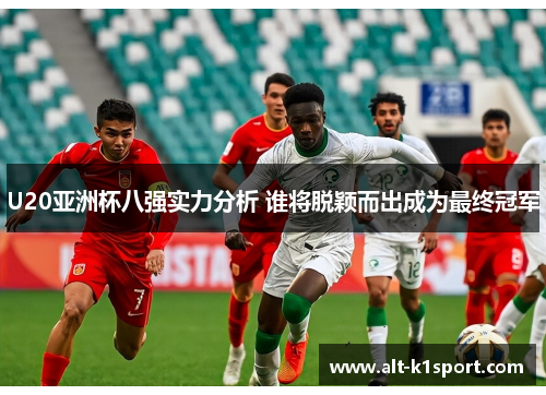 U20亚洲杯八强实力分析 谁将脱颖而出成为最终冠军