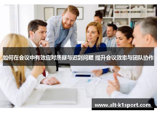 如何在会议中有效应对质疑与迟到问题 提升会议效率与团队协作