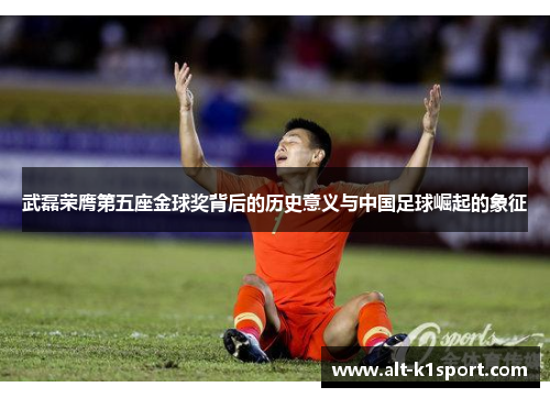 武磊荣膺第五座金球奖背后的历史意义与中国足球崛起的象征