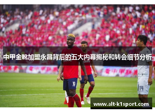 中甲金靴加盟永昌背后的五大内幕揭秘和转会细节分析