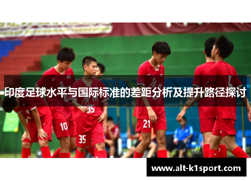 印度足球水平与国际标准的差距分析及提升路径探讨