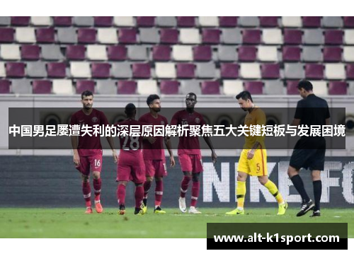 中国男足屡遭失利的深层原因解析聚焦五大关键短板与发展困境